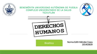 Norma Edith Méndez Coxca
201403839
BENEMÉRITA UNIVERSIDAD AUTÓNOMA DE PUEBLA
COMPLEJO UNIVERSITARIO DE LA SALUD
TEZIUTLÁN
Bioética
 