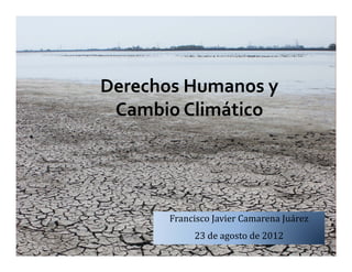 Derechos Humanos y 
 Cambio Climático




       Francisco	Javier	Camarena	Juárez
            23	de	agosto	de	2012
 