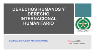 DERECHOS HUMANOS Y
DERECHO
INTERNACIONAL
HUMANITARIO
ESCUELA DE POLICÍA ANTONIO NARIÑO Día: junio de 2023
Hora: 2:00 pm a 5:30 pm
 