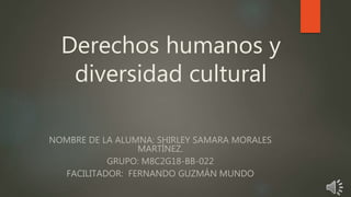 Derechos humanos y
diversidad cultural
NOMBRE DE LA ALUMNA: SHIRLEY SAMARA MORALES
MARTÍNEZ.
GRUPO: M8C2G18-BB-022
FACILITADOR: FERNANDO GUZMÁN MUNDO
 