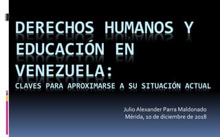 DERECHOS HUMANOS Y
EDUCACIÓN EN
VENEZUELA:
CLAVES PARA APROXIMARSE A SU SITUACIÓN ACTUAL
Julio Alexander Parra Maldonado
Mérida, 10 de diciembre de 2018
 