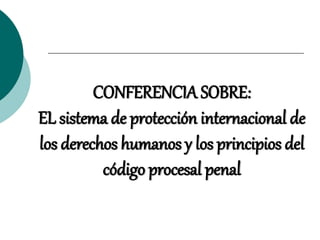CONFERENCIA SOBRE:
EL sistema de protección internacional de
los derechos humanos y los principios del
código procesal penal
 
