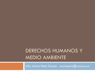 DERECHOS HUMANOS Y
MEDIO AMBIENTE
MSc. Mario Peña Chacón mariopena@racsa.co.cr
 