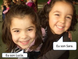 Eu son Sara.

Eu son Lucía.
 