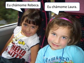 Eu chámome Rebeca.   Eu chámome Laura.
 