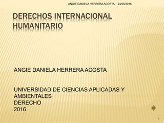DERECHOS INTERNACIONAL
HUMANITARIO
ANGIE DANIELA HERRERA ACOSTA
UNIVERSIDAD DE CIENCIAS APLICADAS Y
AMBIENTALES
DERECHO
2016
24/05/2016ANGIE DANIELA HERRERA ACOSTA
1
 