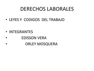DERECHOS LABORALES LEYES Y  CODIGOS  DEL TRABAJO  INTEGRANTES               EDISSON VERA                  ORLEY MOSQUERA 