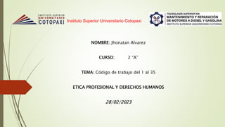 Instituto Superior Universitario Cotopaxi
NOMBRE: Jhonatan Alvarez
CURSO: 2 “A”
TEMA: Código de trabajo del 1 al 35
ETICA PROFESIONAL Y DERECHOS HUMANOS
28/02/2023
 