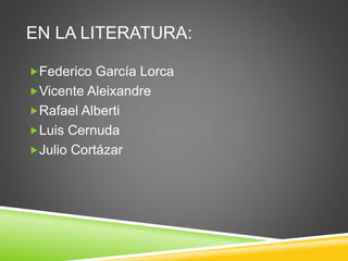 EN LA LITERATURA: 
Federico García Lorca 
Vicente Aleixandre 
Rafael Alberti 
Luis Cernuda 
Julio Cortázar 
 