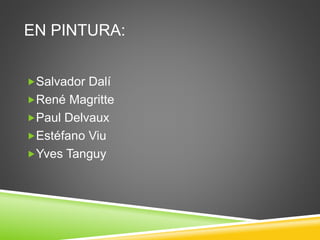 EN PINTURA: 
Salvador Dalí 
René Magritte 
Paul Delvaux 
Estéfano Viu 
Yves Tanguy 
 