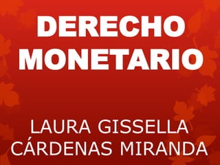 DERECHO
MONETARIO

  LAURA GISSELLA
CÁRDENAS MIRANDA
 