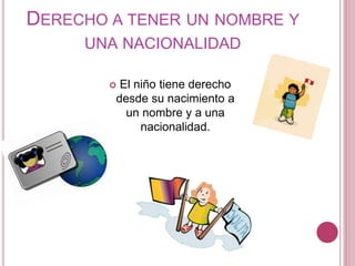 DERECHO A TENER UN NOMBRE Y 
UNA NACIONALIDAD 
 El niño tiene derecho 
desde su nacimiento a 
un nombre y a una 
nacionalidad. 
 
