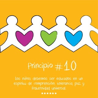 10
Los niños debemos ser educados en un
espíritu de comprensión, tolerancia, paz y
fraternidad universal.