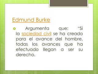 Edmund Burke
 Argumenta que: “Si
la sociedad civil se ha creado
para el avance del hombre,
todas los avances que ha
efectuado llegan a ser su
derecho.
 