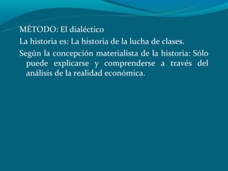 MÉTODO: El dialéctico
La historia es: La historia de la lucha de clases.
Según la concepción materialista de la historia: Sólo
  puede explicarse y comprenderse a través del
  análisis de la realidad económica.
 