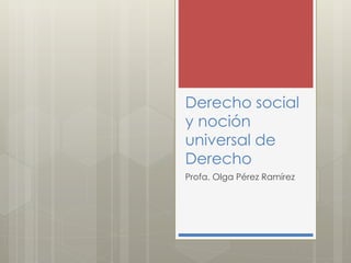 Derecho social
y noción
universal de
Derecho
Profa. Olga Pérez Ramírez
 