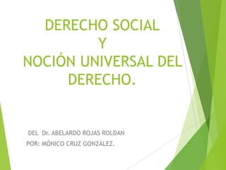 DERECHO SOCIAL
Y
NOCIÓN UNIVERSAL DEL
DERECHO.
DEL Dr. ABELARDO ROJAS ROLDAN
POR: MÓNICO CRUZ GONZÁLEZ.
 