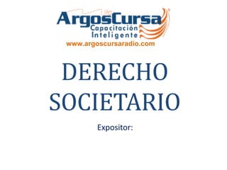 www.argoscursaradio.com 
DERECHO 
SOCIETARIO 
Expositor: 
 