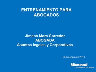ENTRENAMIENTO PARA
      ABOGADOS



   Jimena Mora Corredor
          ABOGADA
Asuntos legales y Corporativos


                        26 de enero de 2010
 