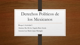 Derechos Políticos de
los Mexicanos
Bloque 6 Actividad 1
Alumna: Ma. De los Ángeles Ruiz Zavala
Asesora: Luz María López Barragán
 