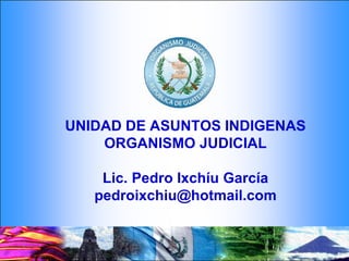 UNIDAD DE ASUNTOS INDIGENAS
ORGANISMO JUDICIAL
Lic. Pedro Ixchíu García
pedroixchiu@hotmail.com
 