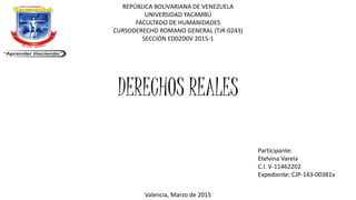 REPÚBLICA BOLIVARIANA DE VENEZUELA
UNIVERSIDAD YACAMBÚ
FACULTADO DE HUMANIDADES
CURSODERECHO ROMANO GENERAL (TJR-0243)
SECCIÓN ED02D0V 2015-1
DERECHOS REALES
Participante:
Etelvina Varela
C.I. V-11462202
Expediente: CJP-143-00381v
Valencia, Marzo de 2015
 
