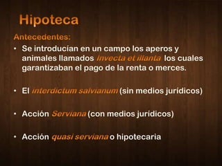 • Se introducían en un campo los aperos y
  animales llamados                   los cuales
  garantizaban el pago de la renta o merces.

• El                      (sin medios jurídicos)

• Acción          (con medios jurídicos)

• Acción                o hipotecaria
 
