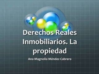 Derechos Reales
Inmobiliarios. La
propiedad
Ana Magnolia Méndez Cabrera

 