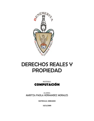 DERECHOS REALES Y
   PROPIEDAD
               MATERIA:
       COMPUTACIÓN

                ALUMNA:
 MARITZA PAOLA HERNANDEZ MORALES

          MATRICULA: 200816020

               19/11/2009
 