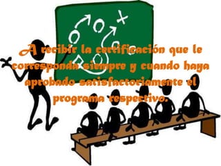A recibir la certificación que le corresponda siempre y cuando haya aprobado satisfactoriamente el programa respectivo.