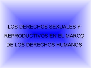 LOS DERECHOS SEXUALES Y REPRODUCTIVOS EN EL MARCO DE LOS DERECHOS HUMANOS 