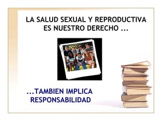 LA SALUD SEXUAL Y REPRODUCTIVA
ES NUESTRO DERECHO ...
...TAMBIEN IMPLICA
RESPONSABILIDAD
 