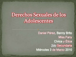 Derechos Sexuales de los Adolescentes Daniel Pérez, Benny Brito Miss.Fany Cívica y Ética 2do Secundaria Miércoles 3 de Marzo 2010 