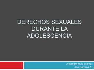 Derechos Sexuales durante la adolescencia Alejandra Ruiz Wong (: Ana Karen A.A(: 