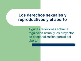 Los derechos sexuales y reproductivos y el aborto Algunas reflexiones sobre la regulación actual y los proyectos de despenalización parcial del aborto 