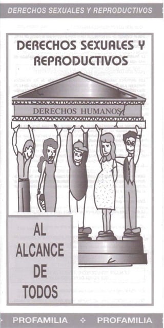 DERECHOS SEXUALES Y REPRODUCTIVOS 

DEAECHOS SEXUAlES Y
AEPAODUCTIVOS
AL
ALCANCE
DE
TODOS

• PROFAMILIA .;. PROFAMILIA 

 