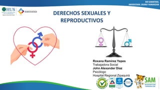 DERECHOS SEXUALES Y
REPRODUCTIVOS
Roxana Ramírez Yepes
Trabajadora Social
John Alexander Díaz
Psicólogo
Hospital Regional Zipaquirá
 