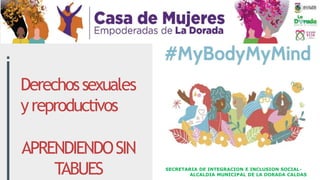 Derechossexuales
yreproductivos
APRENDIENDOSIN
TABUES SECRETARIA DE INTEGRACION E INCLUSION SOCIAL-
ALCALDIA MUNICIPAL DE LA DORADA CALDAS
 
