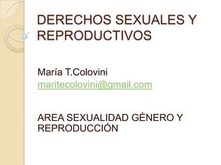 DERECHOS SEXUALES Y
REPRODUCTIVOS
María T.Colovini
maritecolovini@gmail.com
AREA SEXUALIDAD GÉNERO Y
REPRODUCCIÓN
 