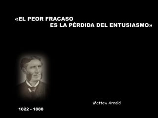 «EL PEOR FRACASO
ES LA PÉRDIDA DEL ENTUSIASMO»
Mattew Arnold
1822 - 1888
 