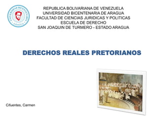REPUBLICA BOLIVARIANA DE VENEZUELA
UNIVERSIDAD BICENTENARIA DE ARAGUA
FACULTAD DE CIENCIAS JURIDICAS Y POLITICAS
ESCUELA DE DERECHO
SAN JOAQUIN DE TURMERO - ESTADO ARAGUA

DERECHOS REALES PRETORIANOS

Cifuentes, Carmen

 