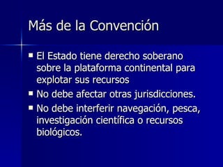 Más de la Convención El Estado tiene derecho soberano sobre la plataforma continental para explotar sus recursos No debe afectar otras jurisdicciones. No debe interferir navegación, pesca, investigación científica o recursos biológicos. 