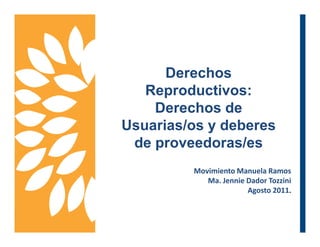 Derechos
   Reproductivos:
    Derechos de
Usuarias/os y deberes
 de proveedoras/es
         Movimiento Manuela Ramos
            Ma. Jennie Dador Tozzini
                       Agosto 2011.
 