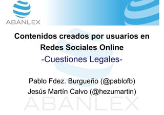 Contenidos creados por usuarios en
      Redes Sociales Online
       -Cuestiones Legales-

   Pablo Fdez. Burgueño (@pablofb)
   Jesús Martín Calvo (@hezumartin)
 