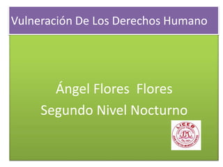 Ángel Flores Flores
Segundo Nivel Nocturno
Vulneración De Los Derechos Humano
 