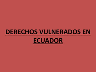 DERECHOS VULNERADOS EN
ECUADOR
 