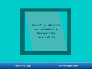 José María Olayo olayo.blogspot.com
Derechos y Atención
a las Personas con
Discapacidad
en Andalucía
 