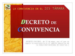 LA CONVIVENCIA EN EL        IES TÁMARA



    D ECRETO DE
   CONVIVENCIA
         DECRETO 114/2011, de 11 de mayo, por el que se
        regula la convivencia en el ámbito educativo de
                    la Comunidad Autónoma de Canarias.)
 
