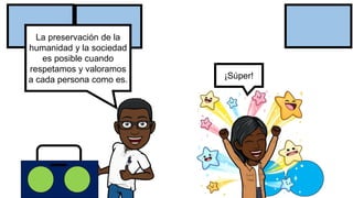 La preservación de la
humanidad y la sociedad
es posible cuando
respetamos y valoramos
a cada persona como es. ¡Súper!
 