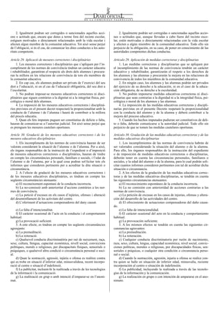Num. 5738 / 09.04.2008                                                                                                                             55916


     2. Igualment podran ser corregides o sancionades aquelles acci-                 2. Igualmente podrán ser corregidas o sancionadas aquellas accio-
ons o actituds que, encara que dutes a terme fora del recinte escolar,          nes o actitudes que, aunque llevadas a cabo fuera del recinto esco-
estiguen motivades o directament relacionades amb la vida escolar i             lar, estén motivadas o directamente relacionadas con la vida escolar
afecten algun membre de la comunitat educativa. Tot això sense perjuí           y afecten a algún miembro de la comunidad educativa. Todo ello sin
de l’obligació, si és el cas, de comunicar les dites conductes a les auto-      perjuicio de la obligación, en su caso, de poner en conocimiento de las
ritats competents.                                                              autoridades competentes dichas conductas.

Article 29. Aplicació de mesures correctores i disciplinàries                   Artículo 29. Aplicación de medidas correctoras y disciplinarias
    1. Les mesures correctores i disciplinàries que s’apliquen per l’in-            1. Las medidas correctoras y disciplinarias que se apliquen por
compliment de les normes de convivència tindran un caràcter educatiu            el incumplimiento de las normas de convivencia tendrán un carácter
i rehabilitador, garantiran el respecte als drets dels alumnes i procura-       educativo y rehabilitador, garantizarán el respeto a los derechos de
ran la millora en les relacions de convivència de tots els membres de           los alumnos y las alumnas y procurarán la mejora en las relaciones de
la comunitat educativa.                                                         convivencia de todos los miembros de la comunidad educativa.
    2. En cap cas, els alumnes podran ser privats de l’exercici del seu             2. En ningún caso, los alumnos y las alumnas podrán ser privados
dret a l’educació, ni en el cas de l’educació obligatòria, del seu dret a       del ejercicio de su derecho a la educación, ni en el caso de la educa-
l’escolaritat.                                                                  ción obligatoria, de su derecho a la escolaridad.
    3. No podran imposar-se mesures educatives correctores ni disci-                3. No podrán imponerse medidas educativas correctoras ni disci-
plinàries que siguen contràries a la dignitat ni a la integritat física, psi-   plinarias que sean contrarias a la dignidad ni a la integridad física, psi-
cològica o moral dels alumnes.                                                  cológica o moral de los alumnos y las alumnas.
    4. La imposició de les mesures educatives correctores i disciplinà-             4. La imposición de las medidas educativas correctoras y discipli-
ries previstes en el present decret respectarà la proporcionalitat amb la       narias previstas en el presente Decreto respetará la proporcionalidad
conducta de l’alumne i de l’alumna i haurà de contribuir a la millora           con la conducta del alumno y de la alumna y deberá contribuir a la
del procés educatiu.                                                            mejora del proceso educativo.
    5. Quan els fets imputats puguen ser constitutius de delicte o falta,           5. Cuando los hechos imputados pudieran ser constitutivos de deli-
hauran de comunicar-se a l’autoritat judicial. Tot això sense perjuí que        to o falta, deberán comunicarse a la autoridad judicial. Todo ello sin
es prenguen les mesures cautelars oportunes.                                    perjuicio de que se tomen las medidas cautelares oportunas.

Article 30. Gradació de les mesures educatives correctores i de les             Artículo 30. Gradación de las medidas educativas correctoras y de las
mesures educatives disciplinàries                                               medidas educativas disciplinarias
    1. Els incompliments de les normes de convivència hauran de ser                  1. Los incumplimientos de las normas de convivencia habrán de
valorats considerant la situació de l’alumne o de l’alumna. Per a això,         ser valorados considerando la situación del alumno o de la alumna.
els òrgans responsables de la instrucció de l’expedient o d’imposició           Para ello, los órganos responsables de la instrucción del expediente
de mesures educatives correctores o disciplinàries, hauran de tindre            o de imposición de medidas educativas correctoras o disciplinarias,
en compte les circumstàncies personals, familiars o socials, i l’edat de        deberán tener en cuenta las circunstancias personales, familiares o
l’alumne o de l’alumna, per a la qual cosa podran sol·licitar tots els          sociales, y la edad del alumno o de la alumna, para lo cual podrán soli-
informes que consideren pertinents per a acreditar la dita situació o           citar cuantos informes consideren pertinentes con tal de acreditar dicha
circumstància.                                                                  situación o circunstancia.
    2. A l’efecte de gradació de les mesures educatives correctores i                2. A los efectos de la gradación de las medidas educativas correc-
de les mesures educatives disciplinàries, es tindran en compte les              toras y de las medidas educativas disciplinarias, se tendrán en cuenta
següents circumstàncies atenuants:                                              las siguientes circunstancias atenuantes:
    a) El reconeixement espontani de la conducta incorrecta.                         a) El reconocimiento espontáneo de la conducta incorrecta.
    b) La no-comissió amb anterioritat d’accions contràries a les nor-               b) La no comisión con anterioridad de acciones contrarias a las
mes de convivència.                                                             normas de convivencia.
    c) La petició d’excuses en els casos d’injúries, ofenses i alteració             c) La petición de excusas en los casos de injurias, ofensas y altera-
del desenrotllament de les activitats del centre.                               ción del desarrollo de las actividades del centro.
    d) L’oferiment d’actuacions compensadores del dany causat.                       d) El ofrecimiento de actuaciones compensadoras del daño causa-
                                                                                do.
    e) La falta d’intencionalitat.                                                   e) La falta de intencionalidad.
    f) El caràcter ocasional de l’acte en la conducta i el comportament              f) El carácter ocasional del acto en la conducta y comportamiento
habitual.                                                                       habitual.
    g) La provocació suficient.                                                      g) La provocación suficiente.
    3. A este efecte, es tindran en compte les següents circumstàncies               3. A los mismos efectos se tendrán en cuenta las siguientes cir-
agreujants:                                                                     cunstancias agravantes:
    a) La premeditació.                                                              a) La premeditación.
    b) La reiteració.                                                                b) La reiteración.
    c) Qualsevol conducta discriminatòria per raó de naixement, raça,                c) Cualquier conducta discriminatoria por razón de nacimiento,
sexe, cultura, llengua, capacitat econòmica, nivell social, conviccions         raza, sexo, cultura, lengua, capacidad económica, nivel social, convic-
polítiques, morals o religioses, per discapacitats físiques, sensorials o       ciones políticas, morales o religiosas, por discapacidades físicas, sen-
psíquiques, o qualsevol altra condició o circumstància personal o soci-         soriales o psíquicas, o cualquier otra condición o circunstancia perso-
al.                                                                             nal o social.
    d) Quan la sostracció, agressió, injúria o ofensa es realitze contra             d) Cuando la sustracción, agresión, injuria u ofensa se realice con-
qui es trobe en situació d’inferior edat, minusvalidesa, recent incorpo-        tra quien se halle en situación de inferior edad, minusvalía, reciente
ració al centre o situació d’indefensió.                                        incorporación al centro o situación de indefensión.
    f) La publicitat, incloent-hi la realitzada a través de les tecnologies          f) La publicidad, incluyendo la realizada a través de las tecnolo-
de la informació i la comunicació.                                              gías de la información y la comunicación.
    g) La realització en grup o amb intenció d’emparar-se en l’anoni-                g) La realización en grupo o con intención de ampararse en el ano-
mat.                                                                            nimato.
 